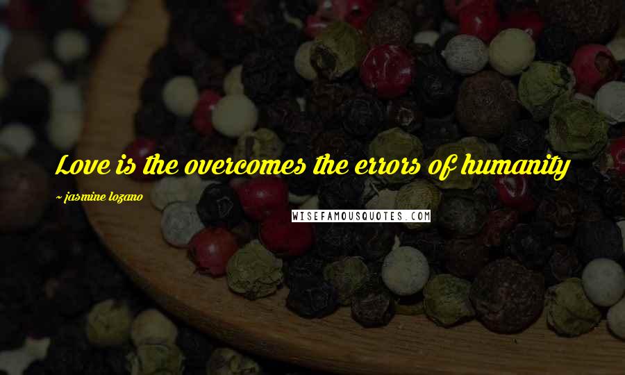 Jasmine Lozano Quotes: Love is the overcomes the errors of humanity 