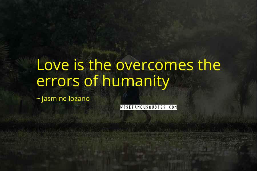 Jasmine Lozano Quotes: Love is the overcomes the errors of humanity 