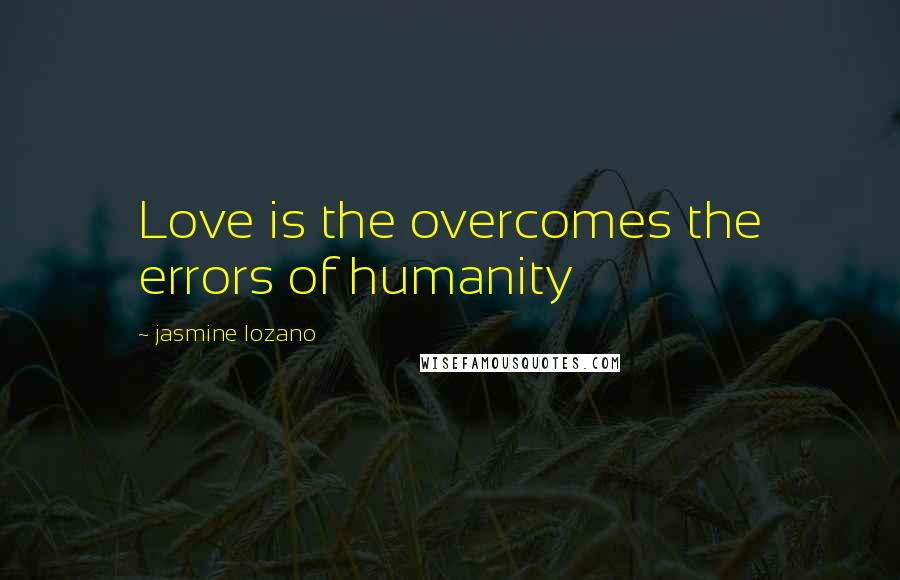 Jasmine Lozano Quotes: Love is the overcomes the errors of humanity