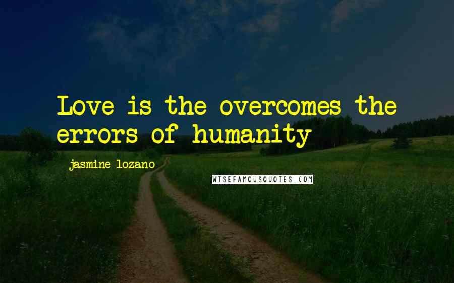 Jasmine Lozano Quotes: Love is the overcomes the errors of humanity 