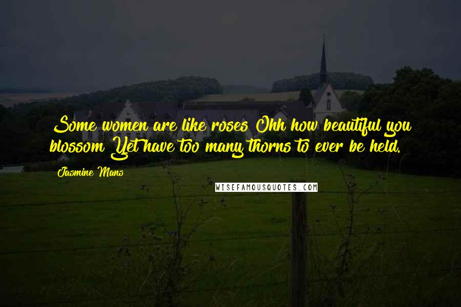 Jasmine Mans Quotes: Some women are like roses Ohh how beautiful you blossom Yet have too many thorns to ever be held.