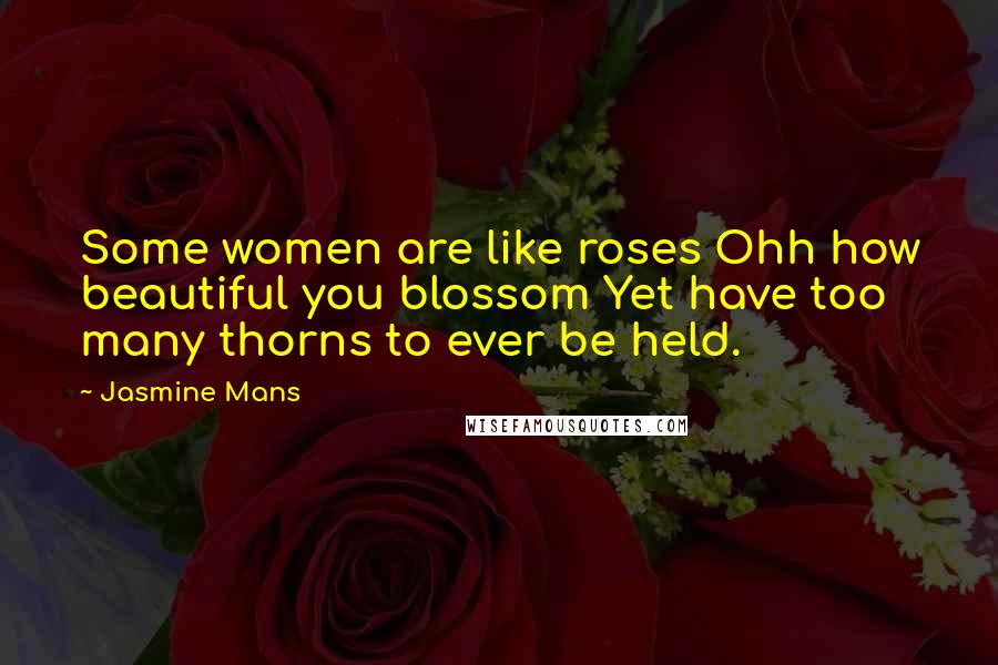 Jasmine Mans Quotes: Some women are like roses Ohh how beautiful you blossom Yet have too many thorns to ever be held.