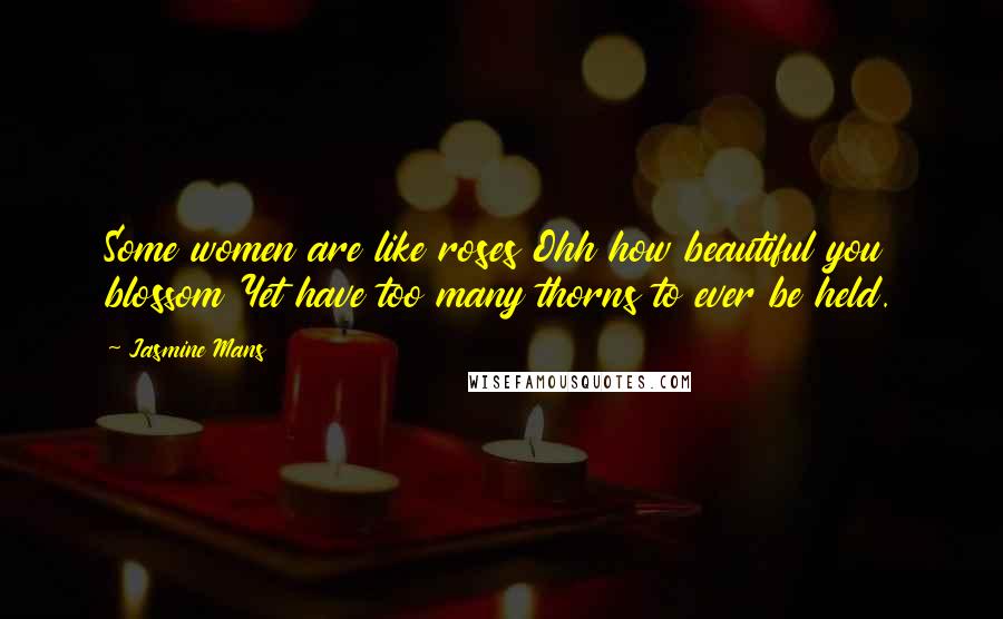 Jasmine Mans Quotes: Some women are like roses Ohh how beautiful you blossom Yet have too many thorns to ever be held.