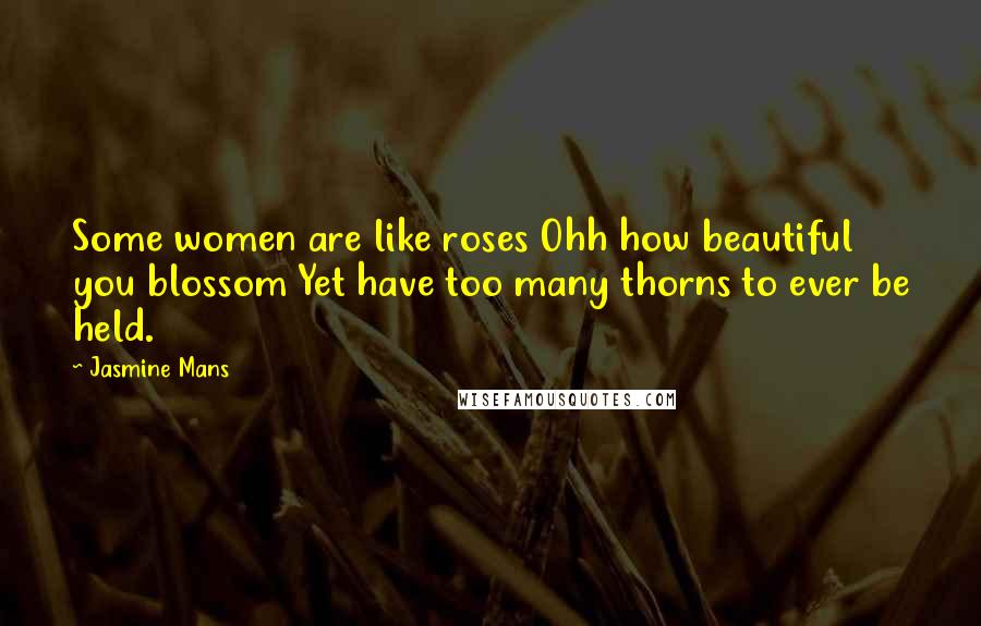 Jasmine Mans Quotes: Some women are like roses Ohh how beautiful you blossom Yet have too many thorns to ever be held.