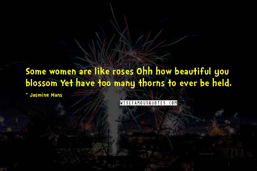 Jasmine Mans Quotes: Some women are like roses Ohh how beautiful you blossom Yet have too many thorns to ever be held.