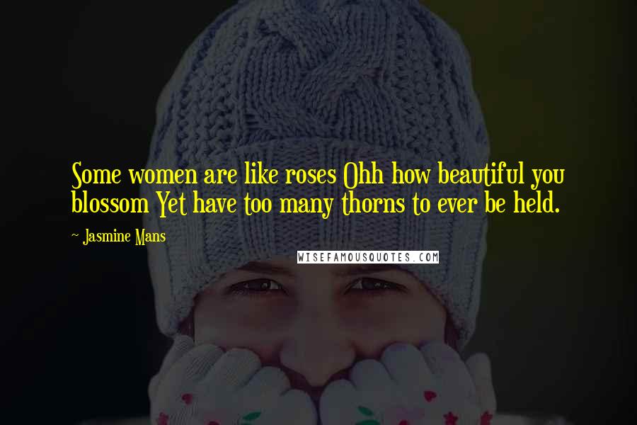 Jasmine Mans Quotes: Some women are like roses Ohh how beautiful you blossom Yet have too many thorns to ever be held.