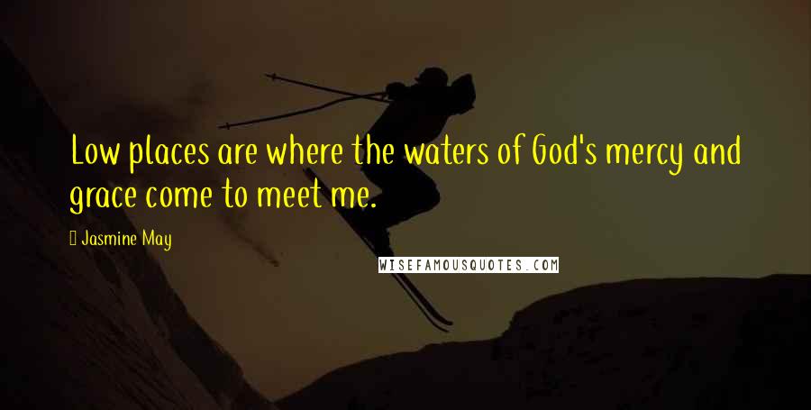 Jasmine May Quotes: Low places are where the waters of God's mercy and grace come to meet me.