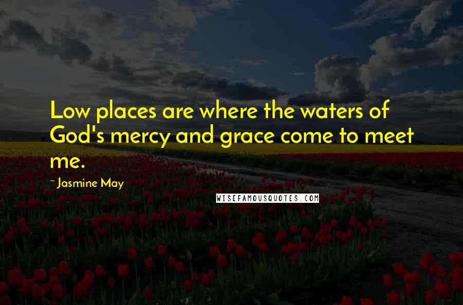 Jasmine May Quotes: Low places are where the waters of God's mercy and grace come to meet me.