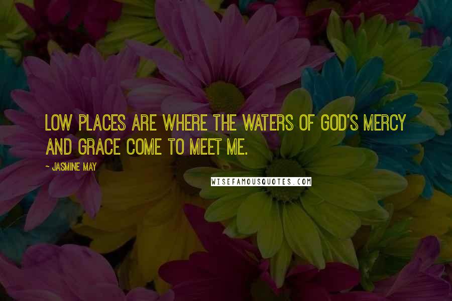 Jasmine May Quotes: Low places are where the waters of God's mercy and grace come to meet me.