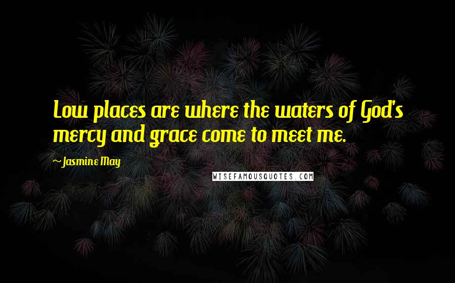 Jasmine May Quotes: Low places are where the waters of God's mercy and grace come to meet me.