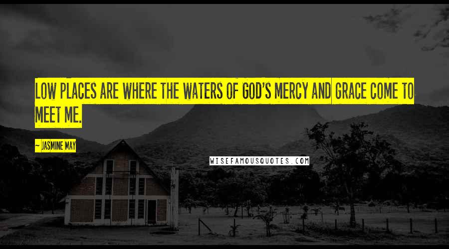 Jasmine May Quotes: Low places are where the waters of God's mercy and grace come to meet me.