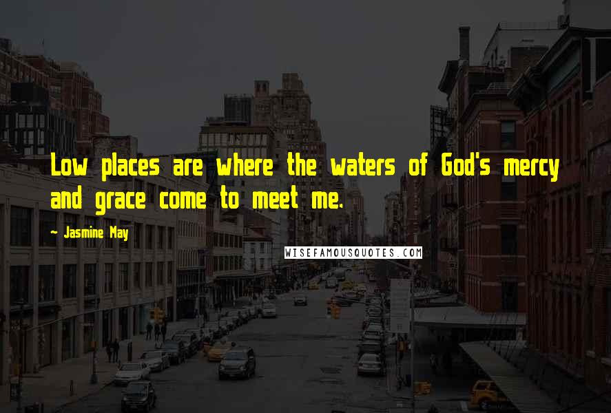 Jasmine May Quotes: Low places are where the waters of God's mercy and grace come to meet me.