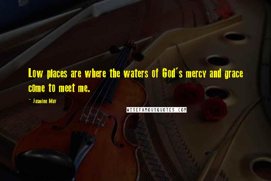 Jasmine May Quotes: Low places are where the waters of God's mercy and grace come to meet me.