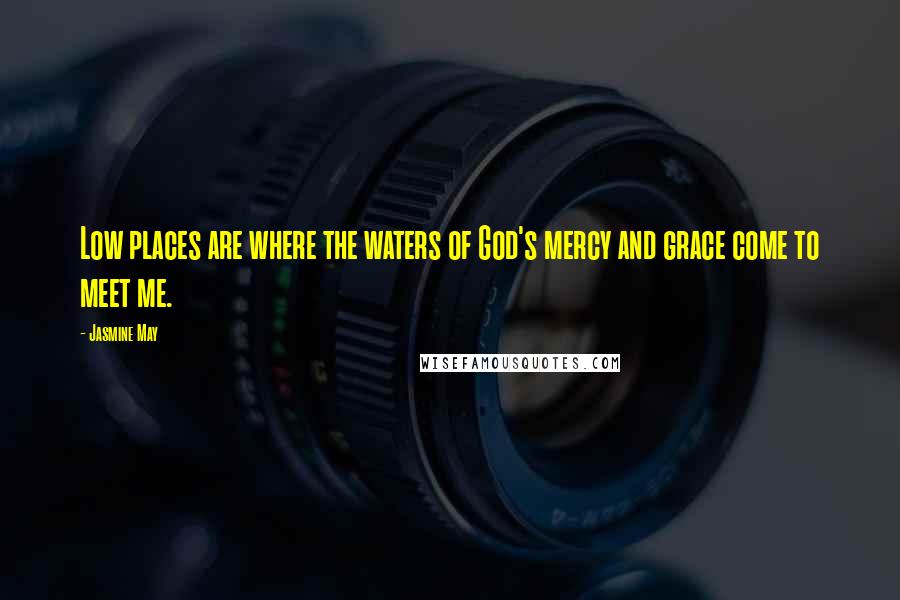 Jasmine May Quotes: Low places are where the waters of God's mercy and grace come to meet me.