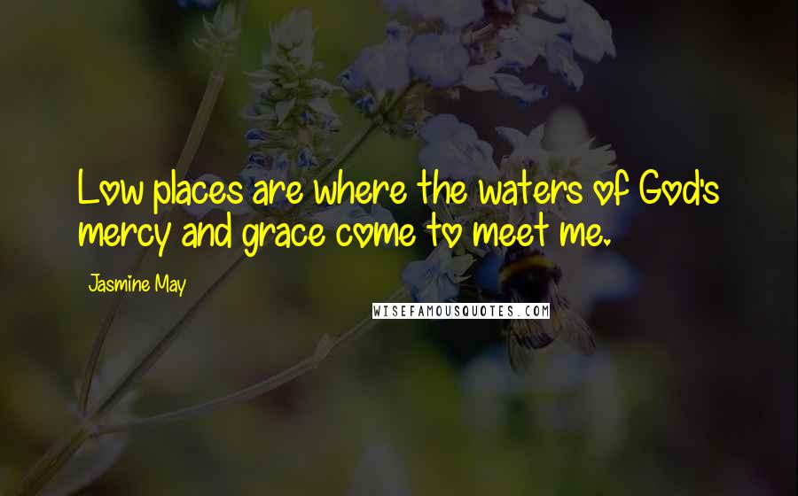 Jasmine May Quotes: Low places are where the waters of God's mercy and grace come to meet me.