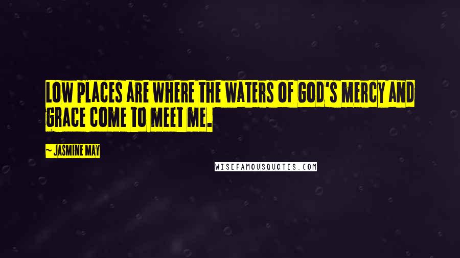 Jasmine May Quotes: Low places are where the waters of God's mercy and grace come to meet me.