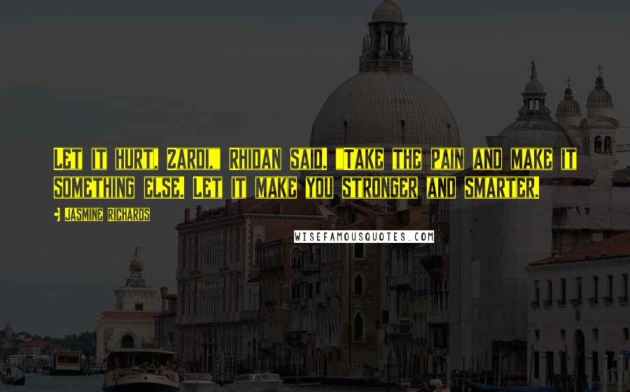 Jasmine Richards Quotes: Let it hurt, Zardi," Rhidan said. "Take the pain and make it something else. Let it make you stronger and smarter.