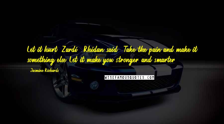 Jasmine Richards Quotes: Let it hurt, Zardi," Rhidan said. "Take the pain and make it something else. Let it make you stronger and smarter.