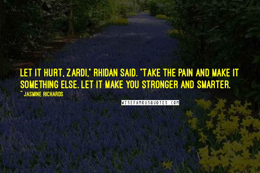 Jasmine Richards Quotes: Let it hurt, Zardi," Rhidan said. "Take the pain and make it something else. Let it make you stronger and smarter.