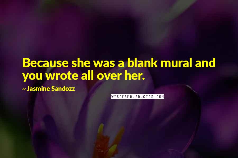 Jasmine Sandozz Quotes: Because she was a blank mural and you wrote all over her.