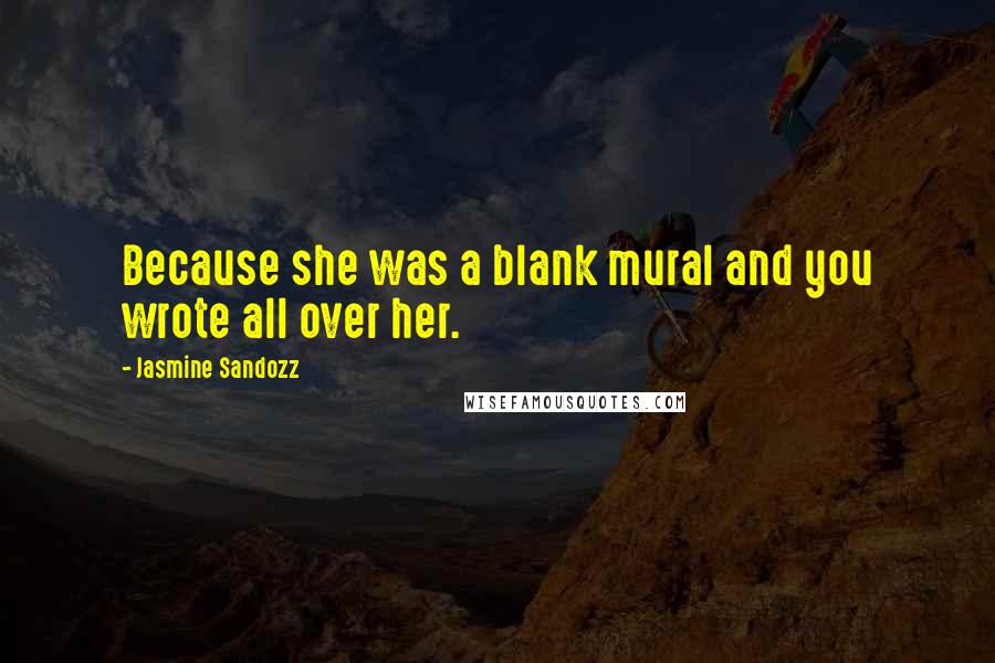 Jasmine Sandozz Quotes: Because she was a blank mural and you wrote all over her.