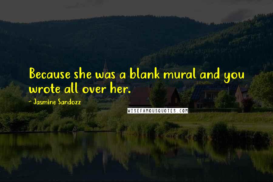 Jasmine Sandozz Quotes: Because she was a blank mural and you wrote all over her.