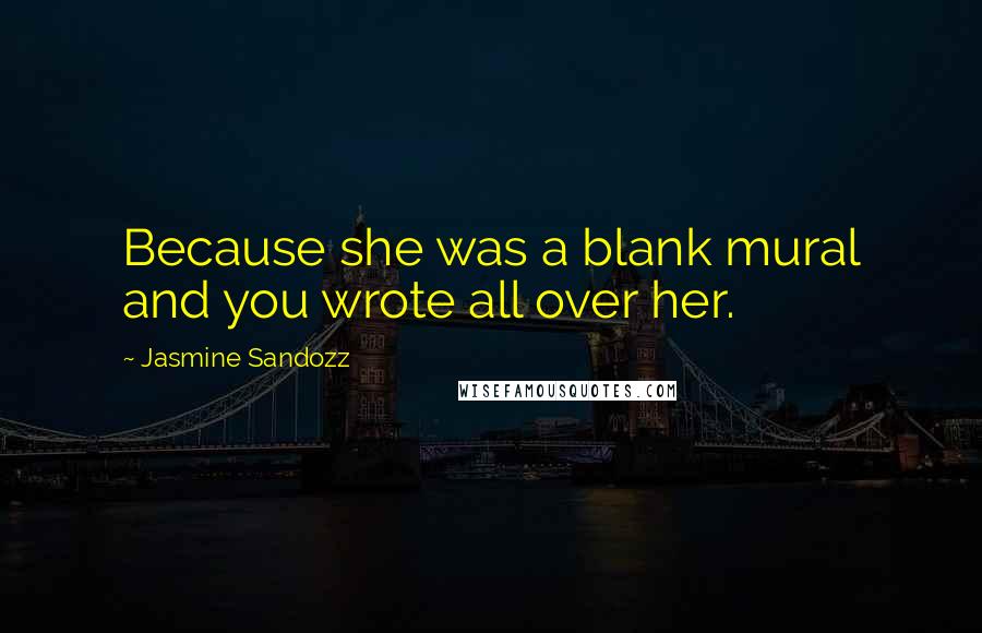 Jasmine Sandozz Quotes: Because she was a blank mural and you wrote all over her.