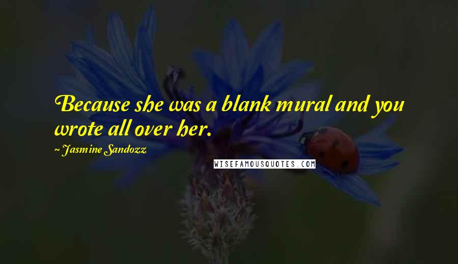 Jasmine Sandozz Quotes: Because she was a blank mural and you wrote all over her.