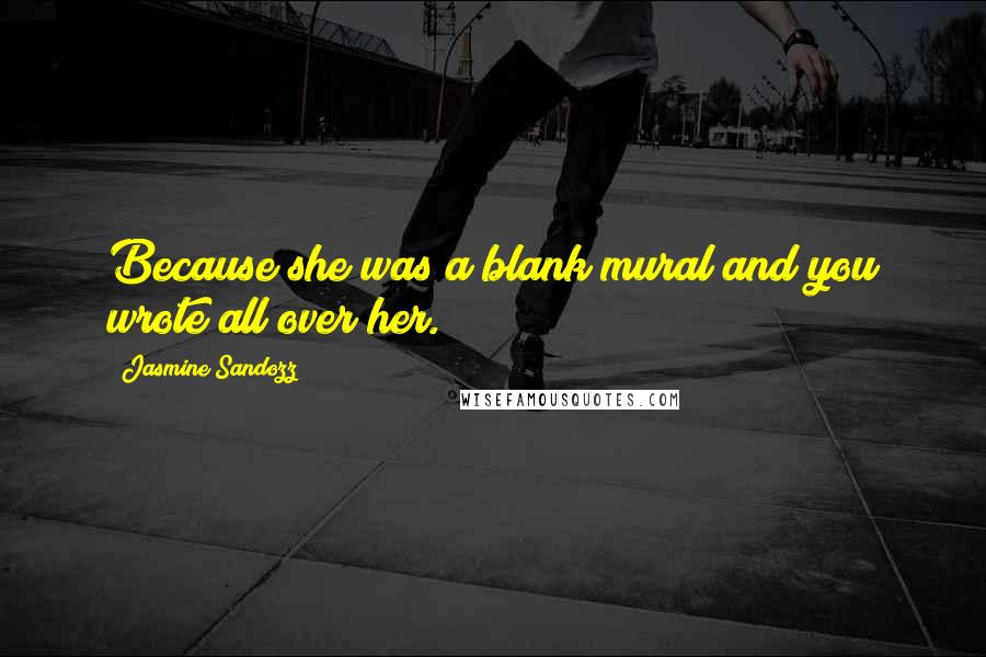 Jasmine Sandozz Quotes: Because she was a blank mural and you wrote all over her.