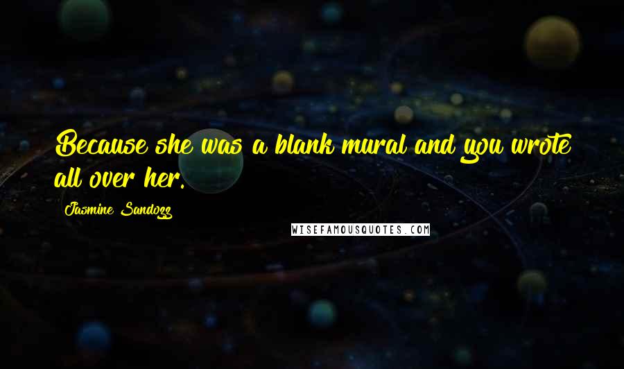 Jasmine Sandozz Quotes: Because she was a blank mural and you wrote all over her.