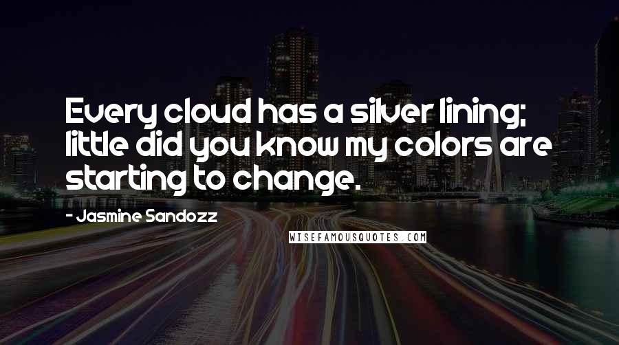 Jasmine Sandozz Quotes: Every cloud has a silver lining; little did you know my colors are starting to change.