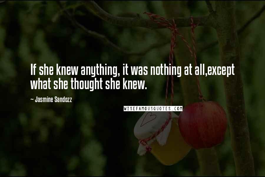 Jasmine Sandozz Quotes: If she knew anything, it was nothing at all,except what she thought she knew.
