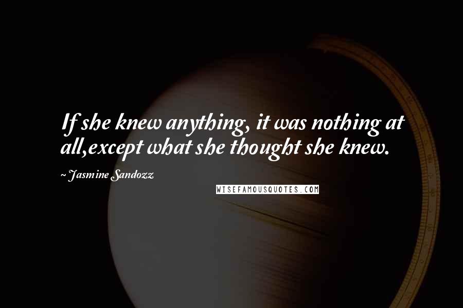 Jasmine Sandozz Quotes: If she knew anything, it was nothing at all,except what she thought she knew.