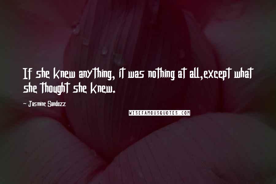 Jasmine Sandozz Quotes: If she knew anything, it was nothing at all,except what she thought she knew.