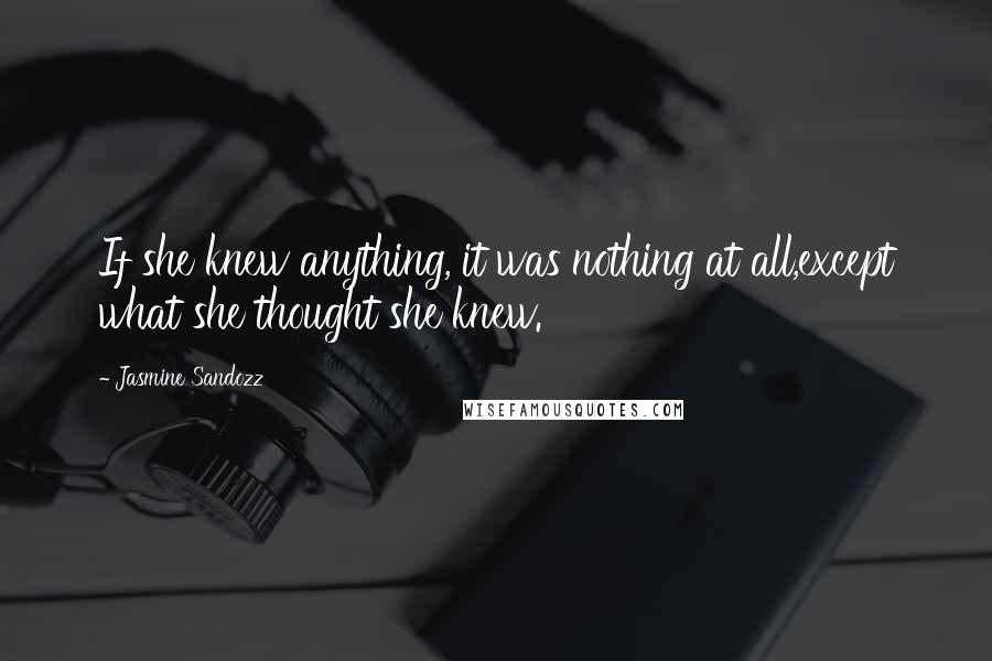 Jasmine Sandozz Quotes: If she knew anything, it was nothing at all,except what she thought she knew.