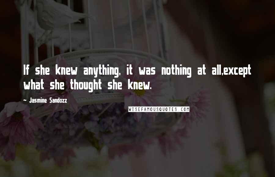 Jasmine Sandozz Quotes: If she knew anything, it was nothing at all,except what she thought she knew.