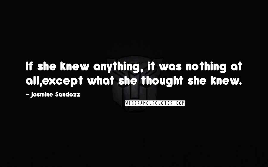 Jasmine Sandozz Quotes: If she knew anything, it was nothing at all,except what she thought she knew.