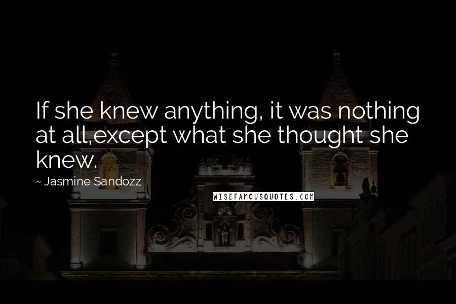 Jasmine Sandozz Quotes: If she knew anything, it was nothing at all,except what she thought she knew.