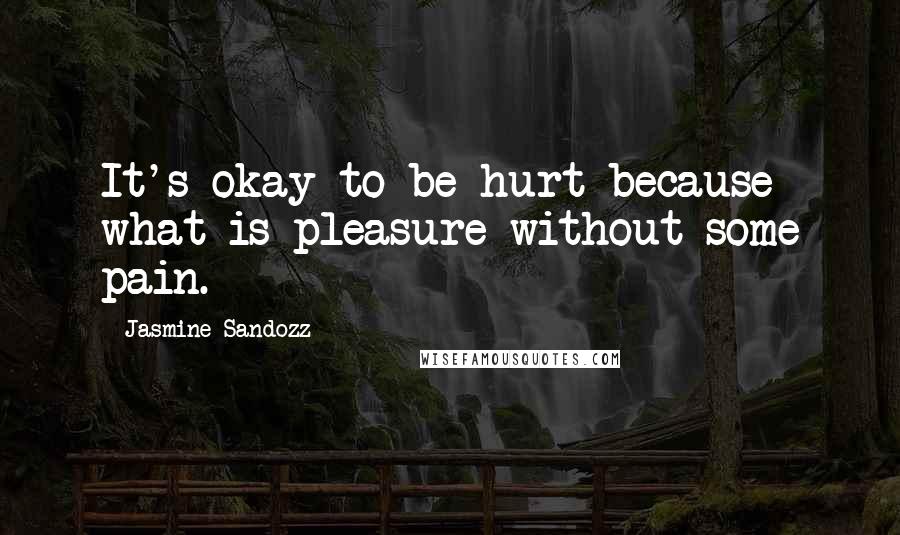 Jasmine Sandozz Quotes: It's okay to be hurt because what is pleasure without some pain.