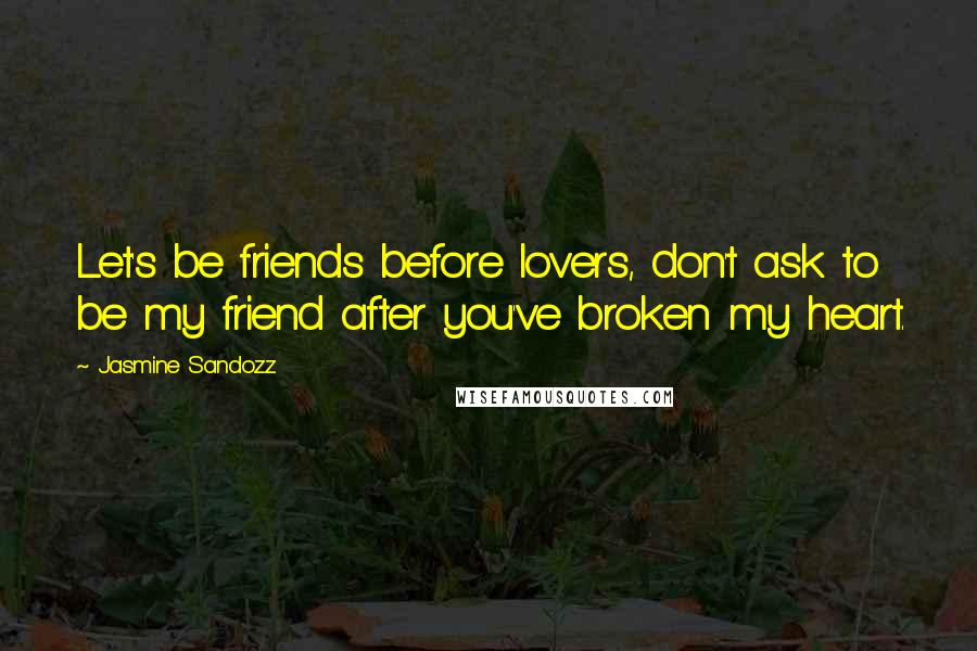 Jasmine Sandozz Quotes: Let's be friends before lovers, don't ask to be my friend after you've broken my heart.