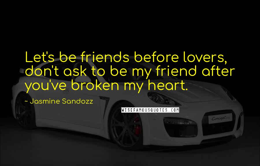 Jasmine Sandozz Quotes: Let's be friends before lovers, don't ask to be my friend after you've broken my heart.