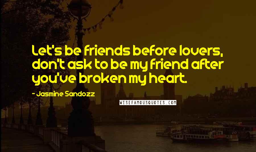 Jasmine Sandozz Quotes: Let's be friends before lovers, don't ask to be my friend after you've broken my heart.