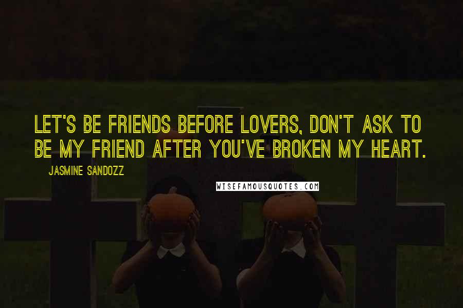 Jasmine Sandozz Quotes: Let's be friends before lovers, don't ask to be my friend after you've broken my heart.