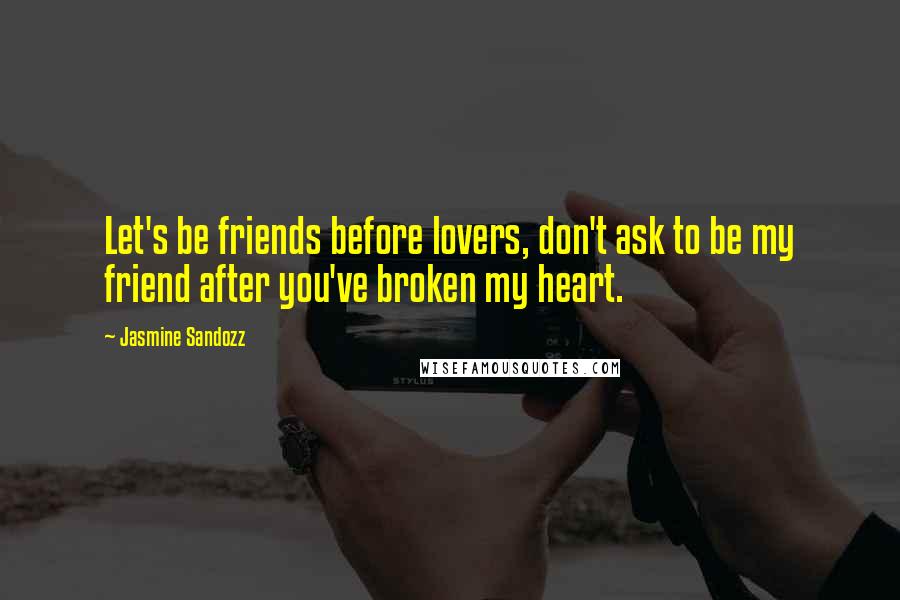 Jasmine Sandozz Quotes: Let's be friends before lovers, don't ask to be my friend after you've broken my heart.