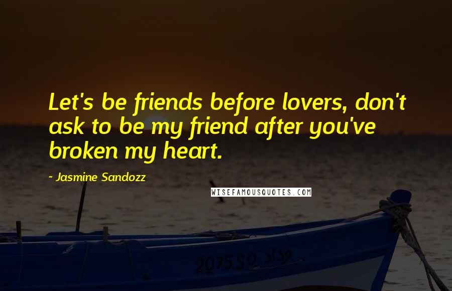 Jasmine Sandozz Quotes: Let's be friends before lovers, don't ask to be my friend after you've broken my heart.