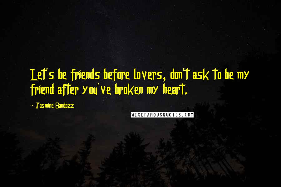 Jasmine Sandozz Quotes: Let's be friends before lovers, don't ask to be my friend after you've broken my heart.