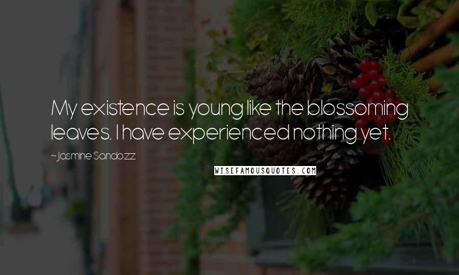 Jasmine Sandozz Quotes: My existence is young like the blossoming leaves. I have experienced nothing yet.