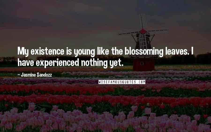 Jasmine Sandozz Quotes: My existence is young like the blossoming leaves. I have experienced nothing yet.