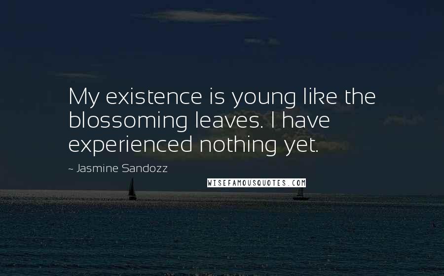 Jasmine Sandozz Quotes: My existence is young like the blossoming leaves. I have experienced nothing yet.