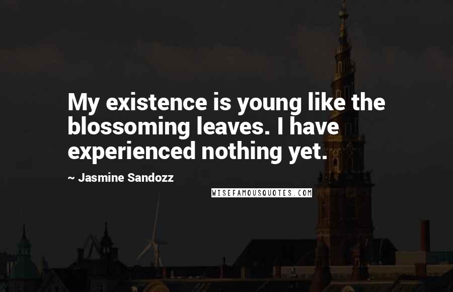 Jasmine Sandozz Quotes: My existence is young like the blossoming leaves. I have experienced nothing yet.